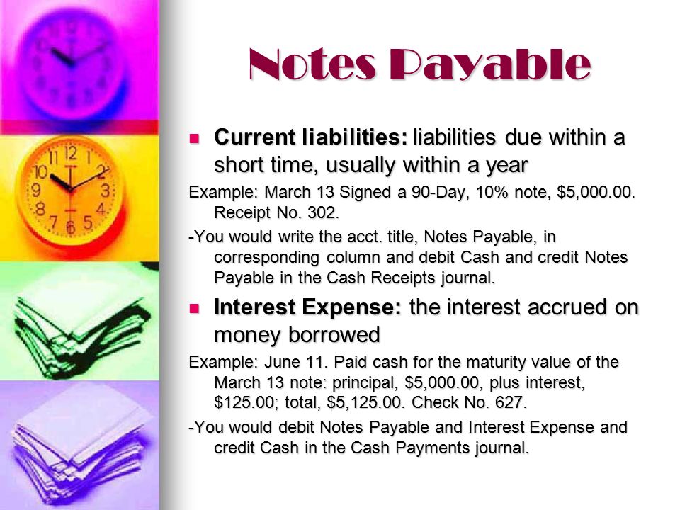 Notes Payable Current liabilities: liabilities due within a short time, usually within a year Current liabilities: liabilities due within a short time, usually within a year Example: March 13 Signed a 90-Day, 10% note, $5,