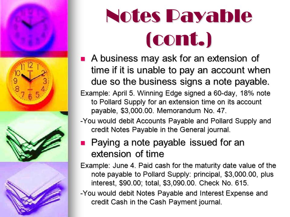 Notes Payable (cont.) A business may ask for an extension of time if it is unable to pay an account when due so the business signs a note payable.
