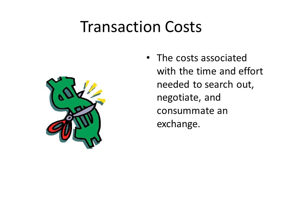 Transaction Costs The costs associated with the time and effort needed to search out, negotiate, and consummate an exchange.