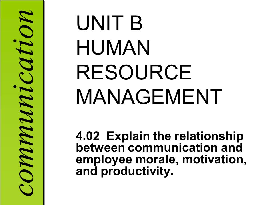 communication UNIT B HUMAN RESOURCE MANAGEMENT 4.02 Explain the relationship between communication and employee morale, motivation, and productivity.