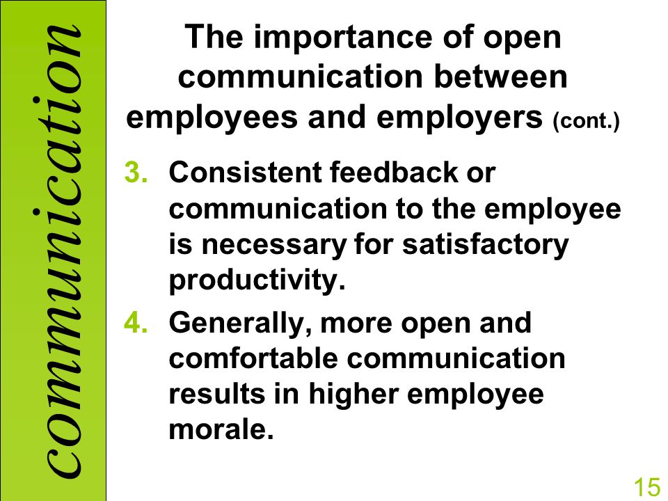 communication 15 The importance of open communication between employees and employers (cont.) 3.Consistent feedback or communication to the employee is necessary for satisfactory productivity.