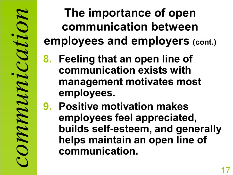 communication 17 The importance of open communication between employees and employers (cont.) 8.Feeling that an open line of communication exists with management motivates most employees.