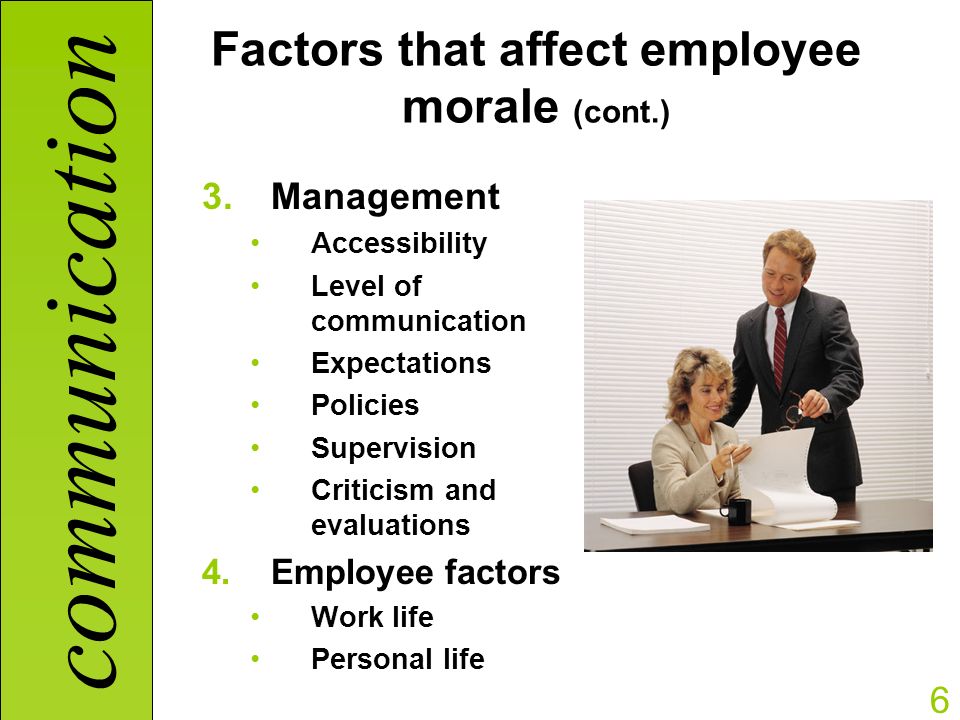 communication 6 Factors that affect employee morale (cont.) 3.Management Accessibility Level of communication Expectations Policies Supervision Criticism and evaluations 4.Employee factors Work life Personal life