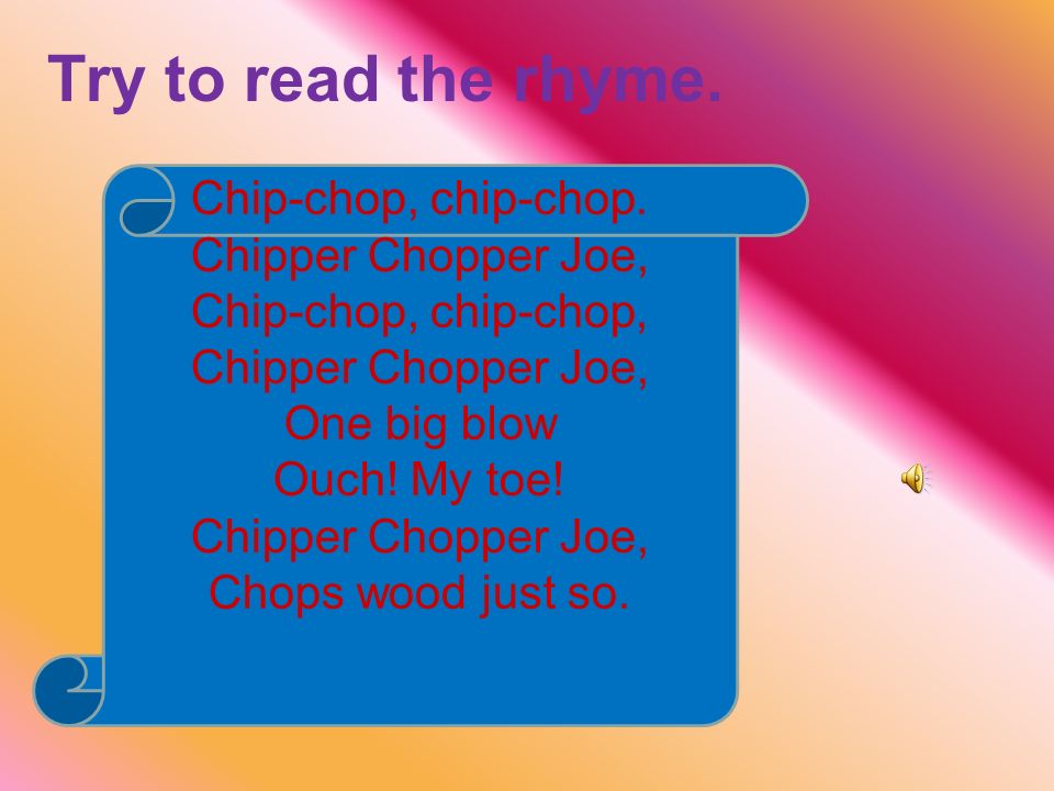 Try to read the rhyme. Chip-chop, chip-chop. Chipper Chopper Joe, Chip-chop,  chip-chop, Chipper Chopper Joe, One big blow Ouch! My toe! Chipper Chopper.  - ppt download