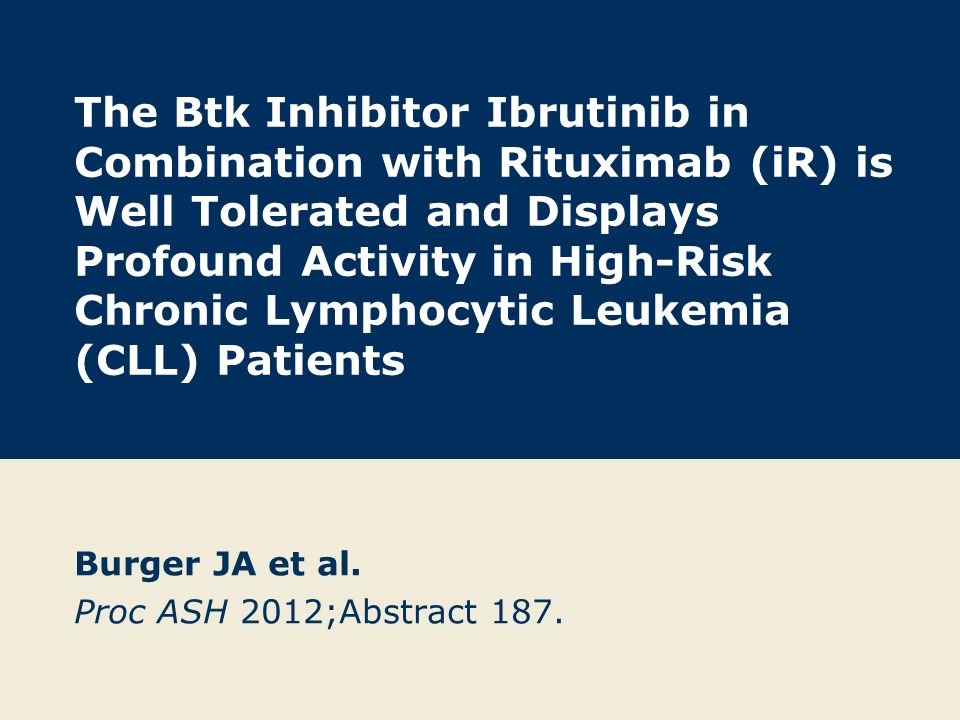 The Btk Inhibitor Ibrutinib in Combination with Rituximab (iR) is Well Tolerated and Displays Profound Activity in High-Risk Chronic Lymphocytic Leukemia (CLL) Patients Burger JA et al.