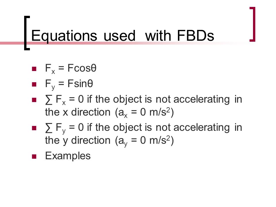 Equations used with FBDs F x = Fcosθ F y = Fsinθ ∑ F x = 0 if the object is not accelerating in the x direction (a x = 0 m/s 2 ) ∑ F y = 0 if the object is not accelerating in the y direction (a y = 0 m/s 2 ) Examples