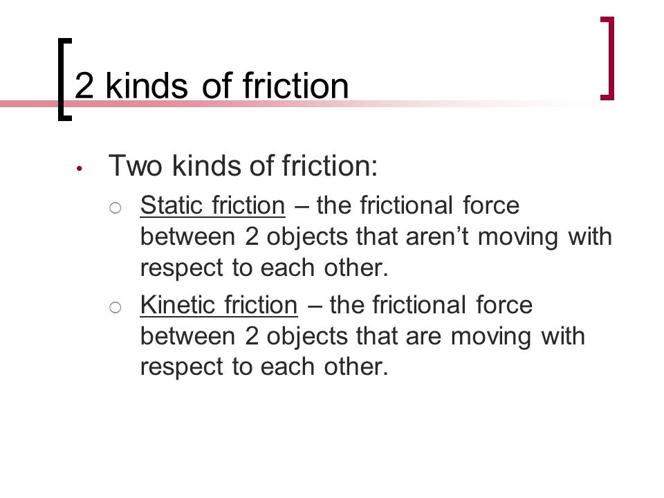 2 kinds of friction Two kinds of friction:  Static friction – the frictional force between 2 objects that aren’t moving with respect to each other.