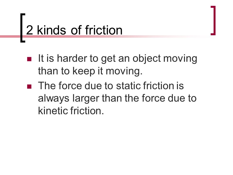 2 kinds of friction It is harder to get an object moving than to keep it moving.