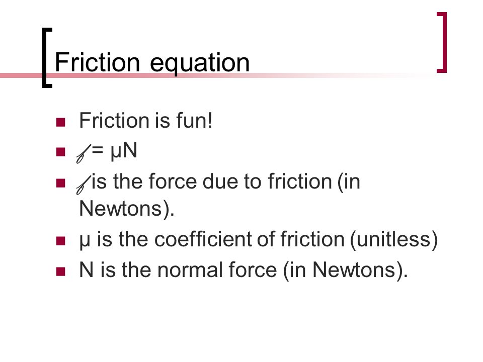 Friction equation Friction is fun. f = μN f is the force due to friction (in Newtons).