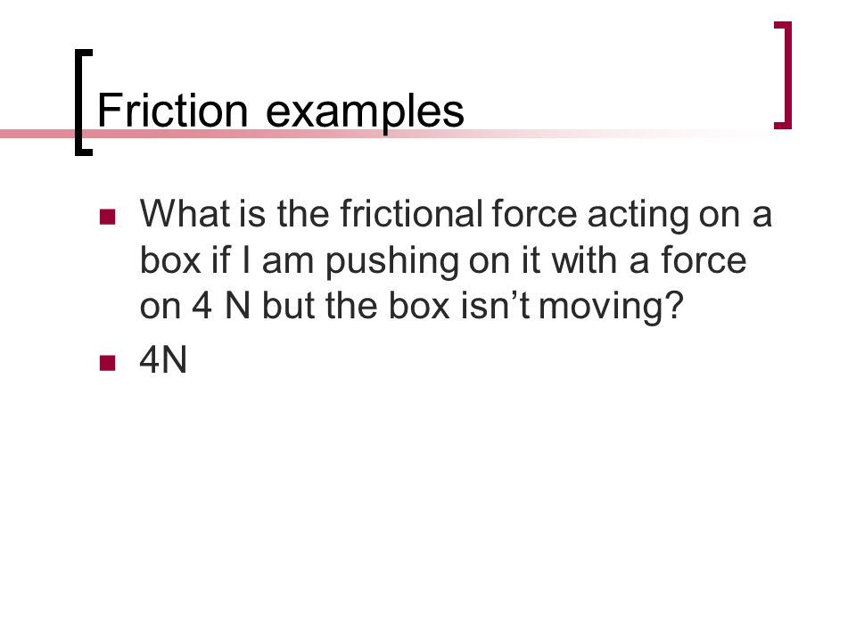 Friction examples What is the frictional force acting on a box if I am pushing on it with a force on 4 N but the box isn’t moving.