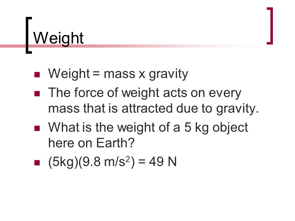 Weight Weight = mass x gravity The force of weight acts on every mass that is attracted due to gravity.