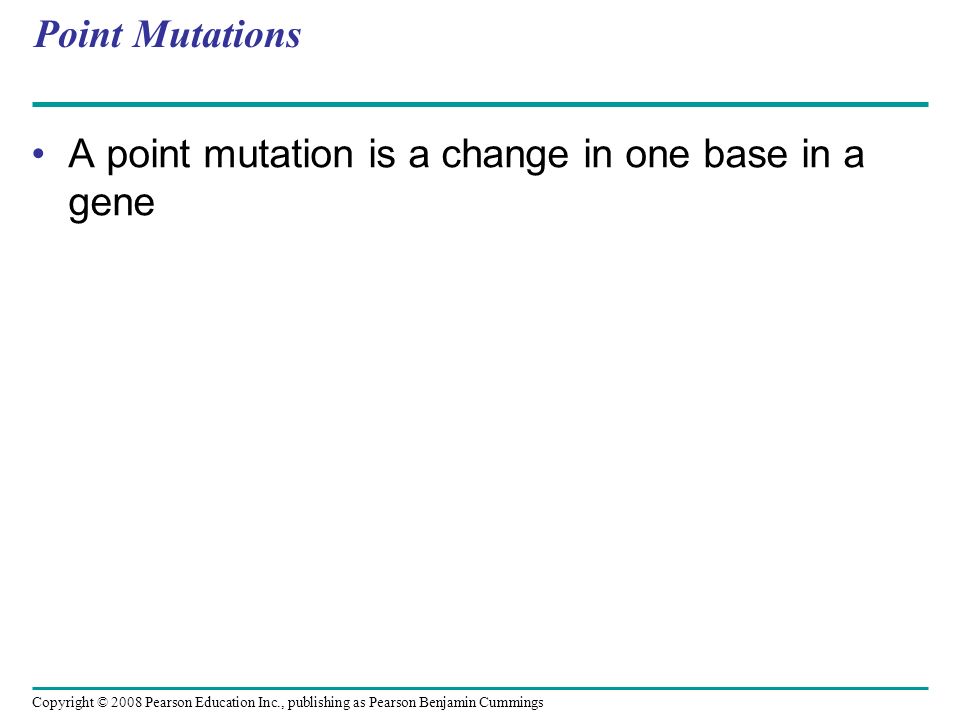 Copyright © 2008 Pearson Education Inc., publishing as Pearson Benjamin Cummings Point Mutations A point mutation is a change in one base in a gene
