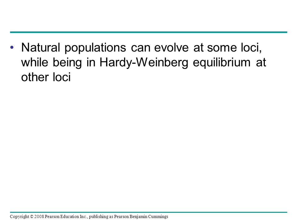 Copyright © 2008 Pearson Education Inc., publishing as Pearson Benjamin Cummings Natural populations can evolve at some loci, while being in Hardy-Weinberg equilibrium at other loci