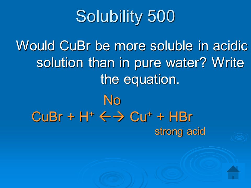 Solubility 500 Would CuBr be more soluble in acidic solution than in pure water.