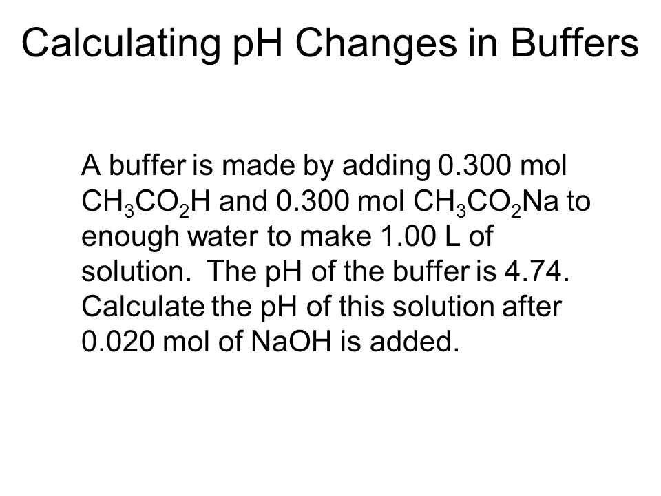 Calculating pH Changes in Buffers A buffer is made by adding mol CH 3 CO 2 H and mol CH 3 CO 2 Na to enough water to make 1.00 L of solution.