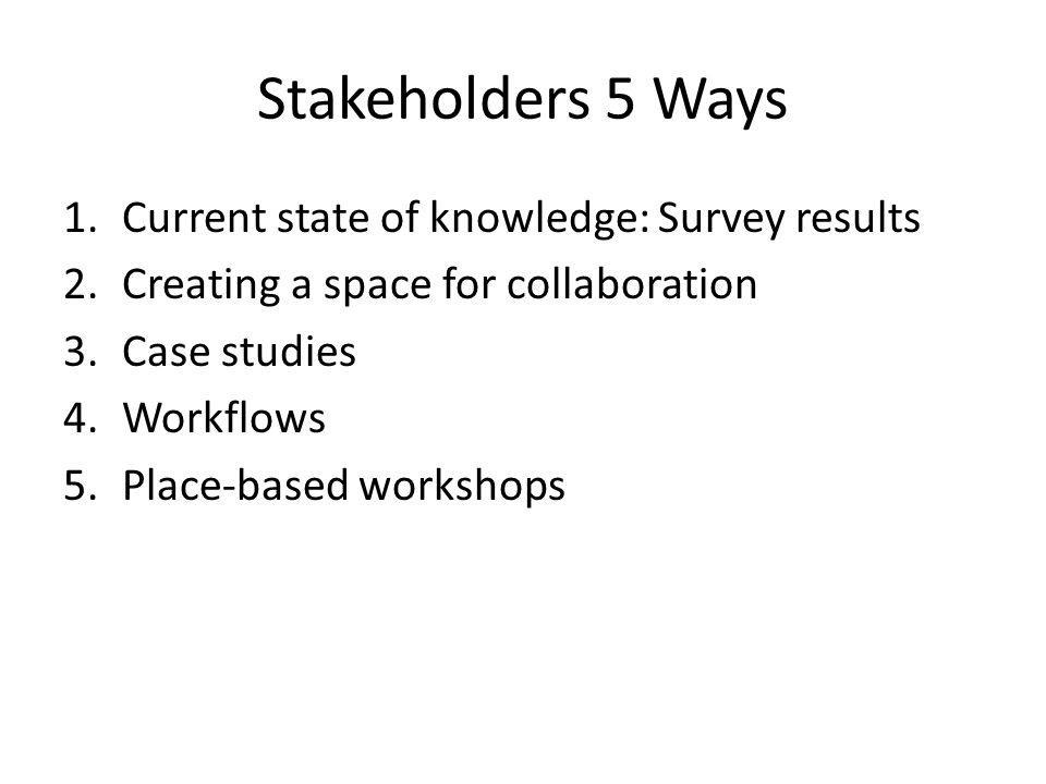 Stakeholders 5 Ways 1.Current state of knowledge: Survey results 2.Creating a space for collaboration 3.Case studies 4.Workflows 5.Place-based workshops