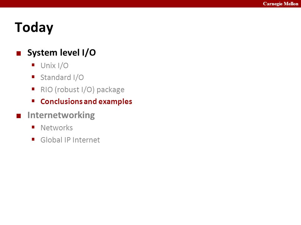 Carnegie Mellon Today System level I/O  Unix I/O  Standard I/O  RIO (robust I/O) package  Conclusions and examples Internetworking  Networks  Global IP Internet