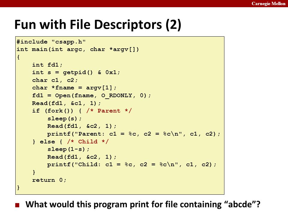 Carnegie Mellon Fun with File Descriptors (2) What would this program print for file containing abcde .
