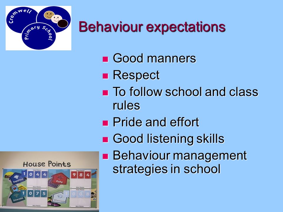 Behaviour expectations Good manners Good manners Respect Respect To follow school and class rules To follow school and class rules Pride and effort Pride and effort Good listening skills Good listening skills Behaviour management strategies in school Behaviour management strategies in school