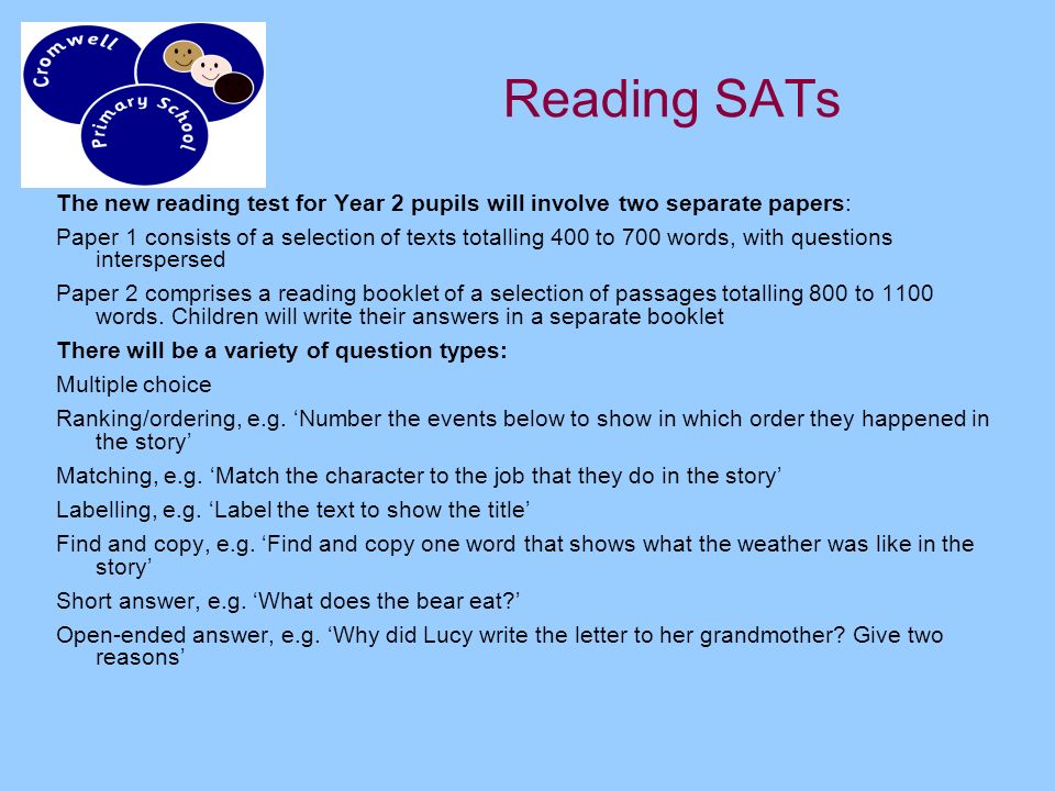 Reading SATs The new reading test for Year 2 pupils will involve two separate papers: Paper 1 consists of a selection of texts totalling 400 to 700 words, with questions interspersed Paper 2 comprises a reading booklet of a selection of passages totalling 800 to 1100 words.