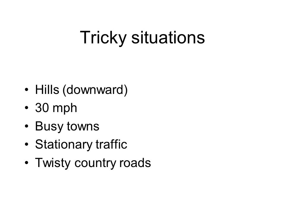 Tricky situations Hills (downward) 30 mph Busy towns Stationary traffic Twisty country roads