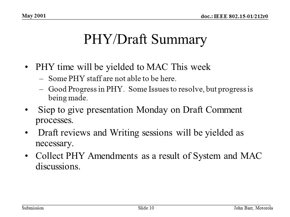 doc.: IEEE /212r0 Submission May 2001 John Barr, MotorolaSlide 10 PHY/Draft Summary PHY time will be yielded to MAC This week –Some PHY staff are not able to be here.