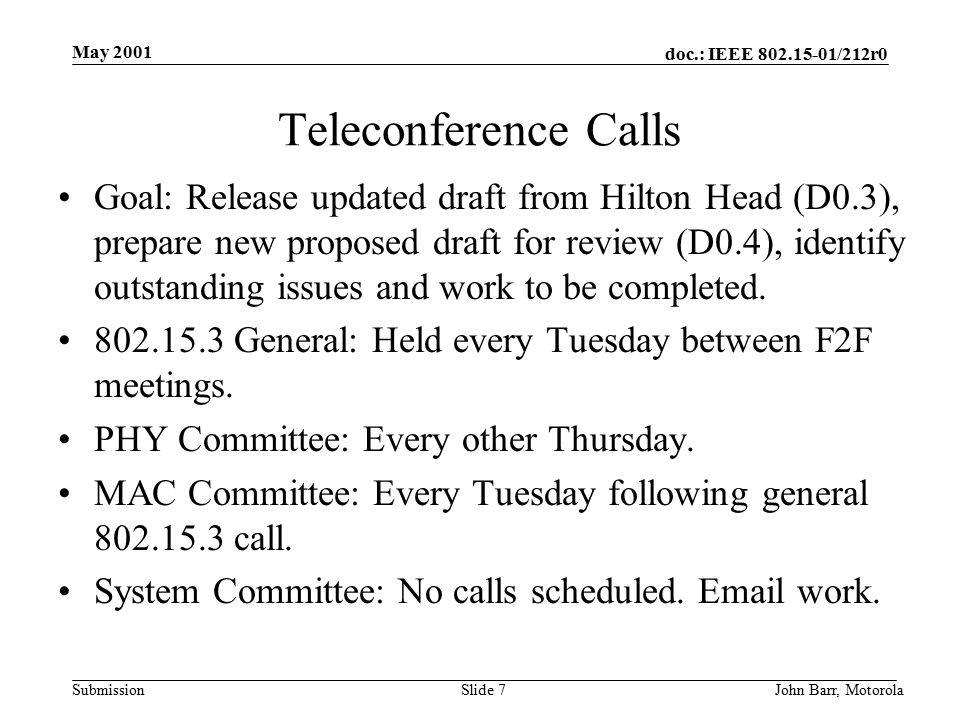 doc.: IEEE /212r0 Submission May 2001 John Barr, MotorolaSlide 7 Teleconference Calls Goal: Release updated draft from Hilton Head (D0.3), prepare new proposed draft for review (D0.4), identify outstanding issues and work to be completed.
