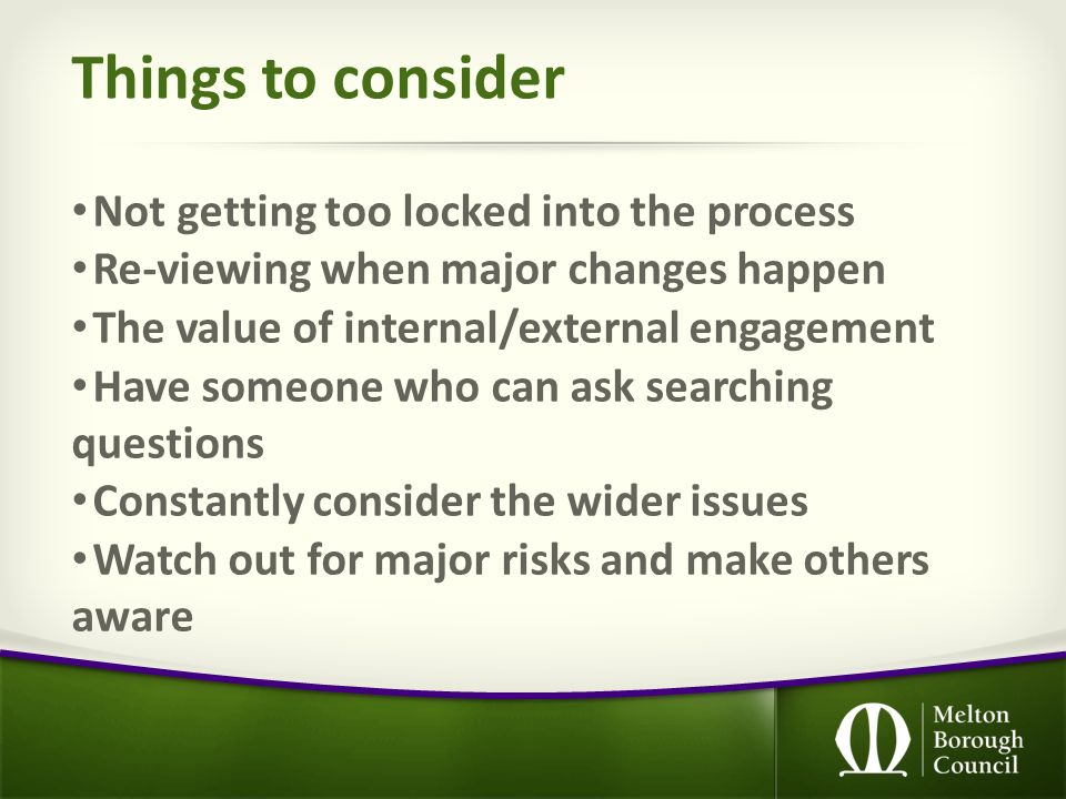 Things to consider Not getting too locked into the process Re-viewing when major changes happen The value of internal/external engagement Have someone who can ask searching questions Constantly consider the wider issues Watch out for major risks and make others aware