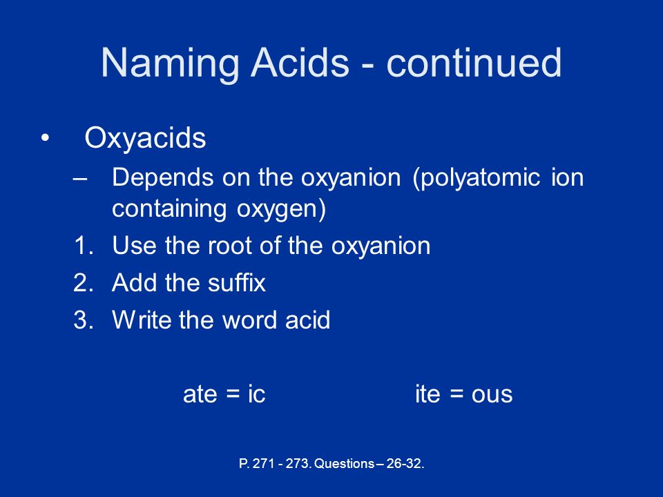 Naming Acids - continued Oxyacids –Depends on the oxyanion (polyatomic ion containing oxygen) 1.Use the root of the oxyanion 2.Add the suffix 3.Write the word acid ate = ic ite = ous P.