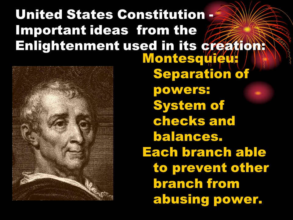 United States Constitution - Important ideas from the Enlightenment used in its creation: Montesquieu: Separation of powers: System of checks and balances.