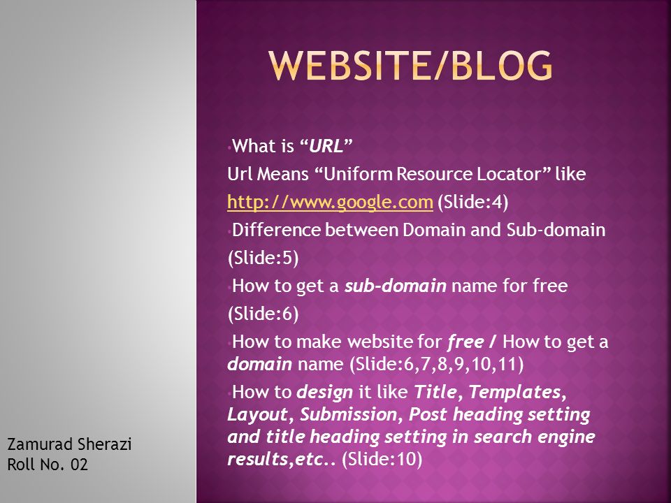 What is URL Url Means Uniform Resource Locator like   (Slide:4) Difference between Domain and Sub-domain (Slide:5) How to get a sub-domain name for free (Slide:6) How to make website for free / How to get a domain name (Slide:6,7,8,9,10,11) How to design it like Title, Templates, Layout, Submission, Post heading setting and title heading setting in search engine results,etc..