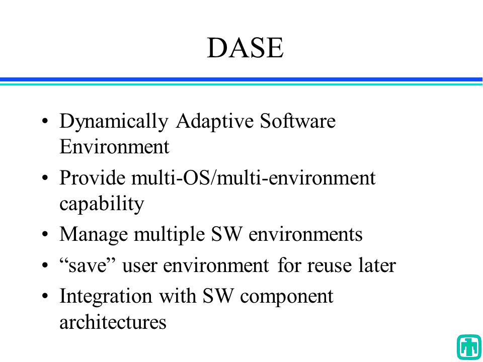 DASE Dynamically Adaptive Software Environment Provide multi-OS/multi-environment capability Manage multiple SW environments save user environment for reuse later Integration with SW component architectures