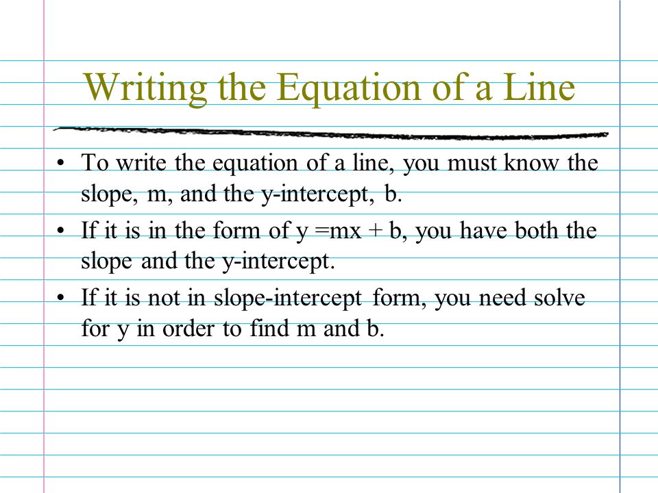 Writing the Equation of a Line To write the equation of a line, you must know the slope, m, and the y-intercept, b.