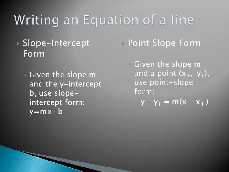 Slope-Intercept Form ◦ Given the slope m and the y-intercept b, use slope- intercept form: y=mx+b  Point Slope Form ◦ Given the slope m and a point (x 1, y 1 ), use point-slope form: y - y 1 = m(x - x 1 )