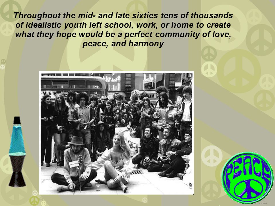 Throughout the mid- and late sixties tens of thousands of idealistic youth left school, work, or home to create what they hope would be a perfect community of love, peace, and harmony