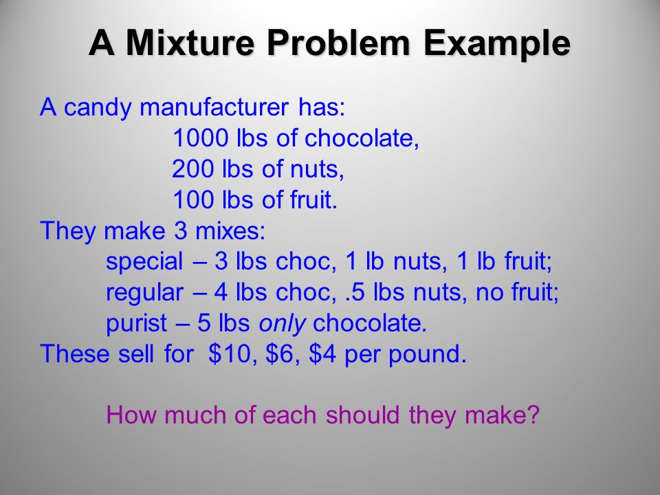 A Mixture Problem Example A candy manufacturer has: 1000 lbs of chocolate, 200 lbs of nuts, 100 lbs of fruit.