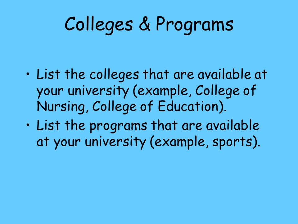 Colleges & Programs List the colleges that are available at your university (example, College of Nursing, College of Education).