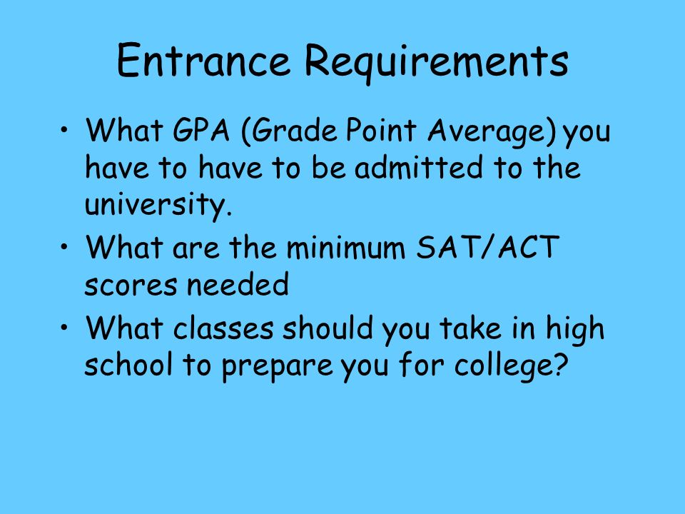 Entrance Requirements What GPA (Grade Point Average) you have to have to be admitted to the university.