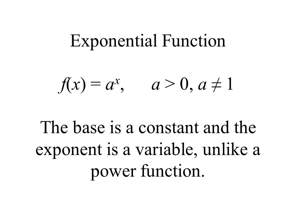 Exponential Function f(x) = a x, a > 0, a ≠ 1 The base is a constant and the exponent is a variable, unlike a power function.