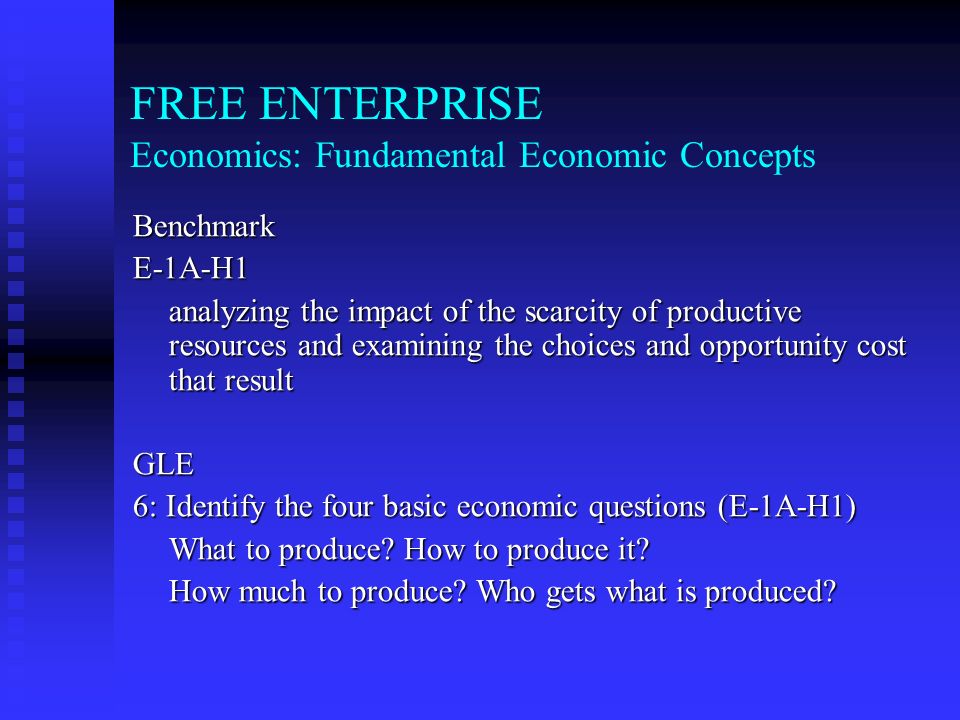 FREE ENTERPRISE Economics: Fundamental Economic Concepts BenchmarkE-1A-H1 analyzing the impact of the scarcity of productive resources and examining the choices and opportunity cost that result GLE 6: Identify the four basic economic questions (E-1A-H1) What to produce.