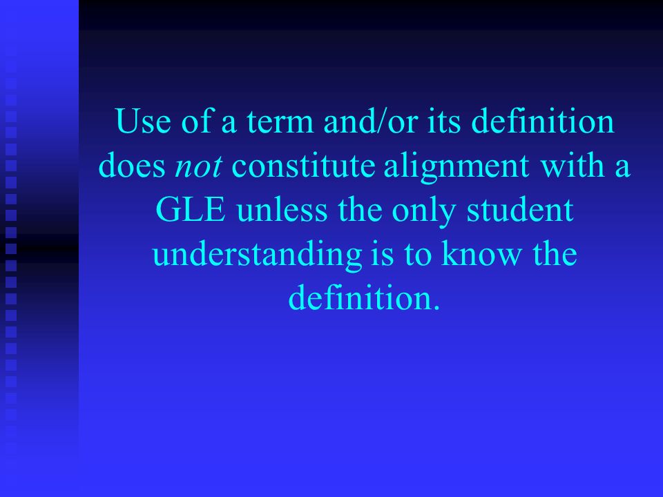 Use of a term and/or its definition does not constitute alignment with a GLE unless the only student understanding is to know the definition.