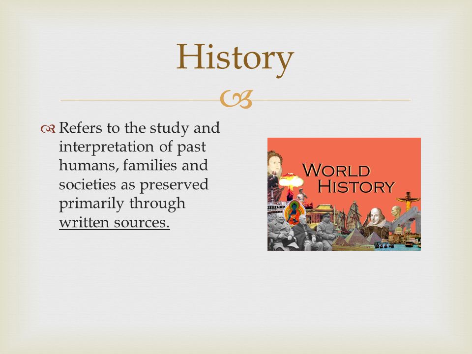  History  Refers to the study and interpretation of past humans, families and societies as preserved primarily through written sources.