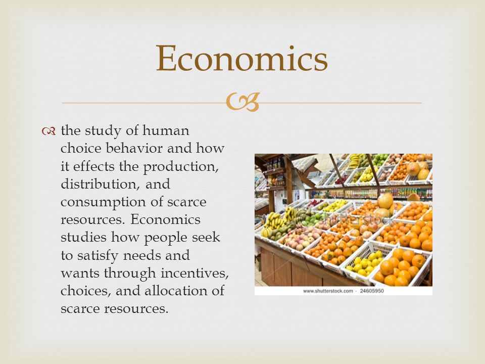  Economics  the study of human choice behavior and how it effects the production, distribution, and consumption of scarce resources.