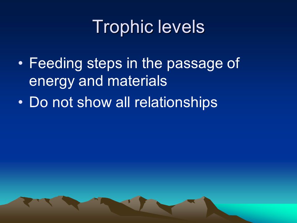 Trophic levels Feeding steps in the passage of energy and materials Do not show all relationships