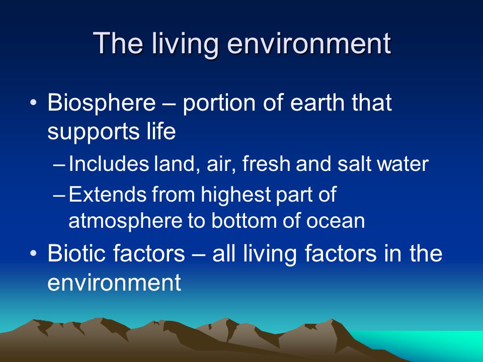 The living environment Biosphere – portion of earth that supports life –Includes land, air, fresh and salt water –Extends from highest part of atmosphere to bottom of ocean Biotic factors – all living factors in the environment