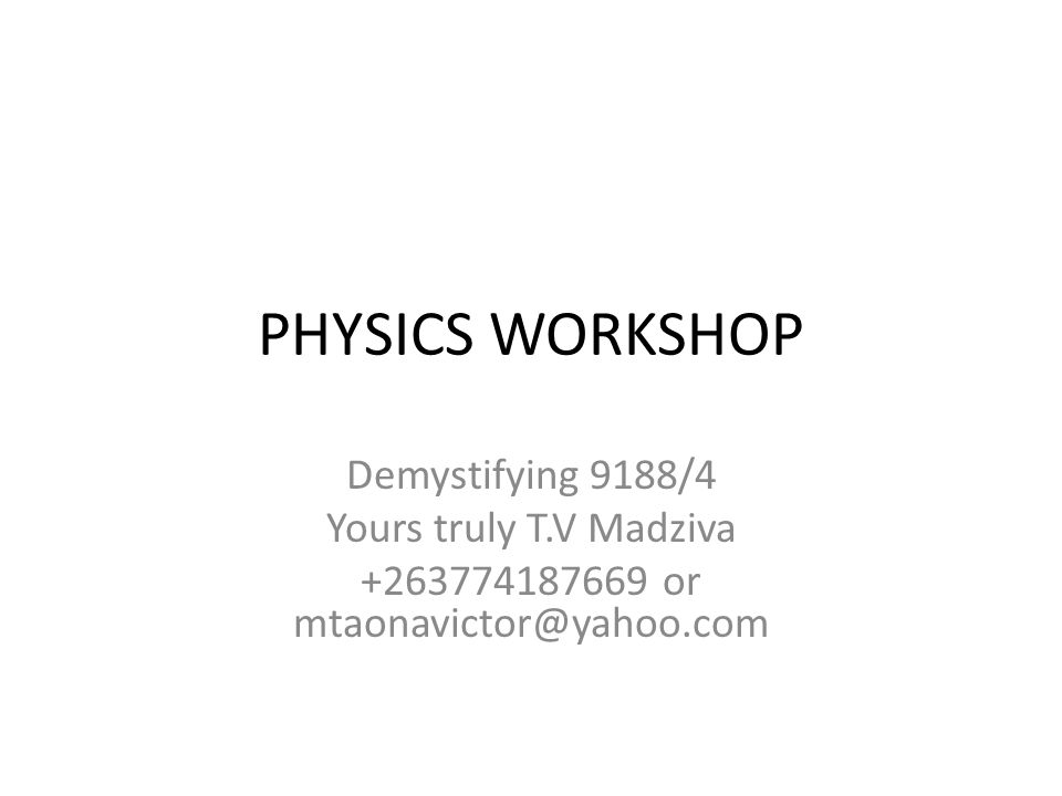 PHYSICS WORKSHOP Demystifying 9188/4 Yours truly T.V Madziva or