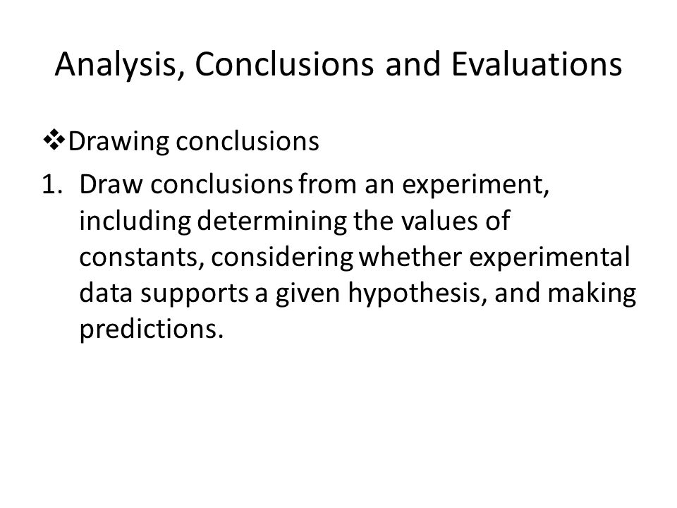  Drawing conclusions 1.Draw conclusions from an experiment, including determining the values of constants, considering whether experimental data supports a given hypothesis, and making predictions.