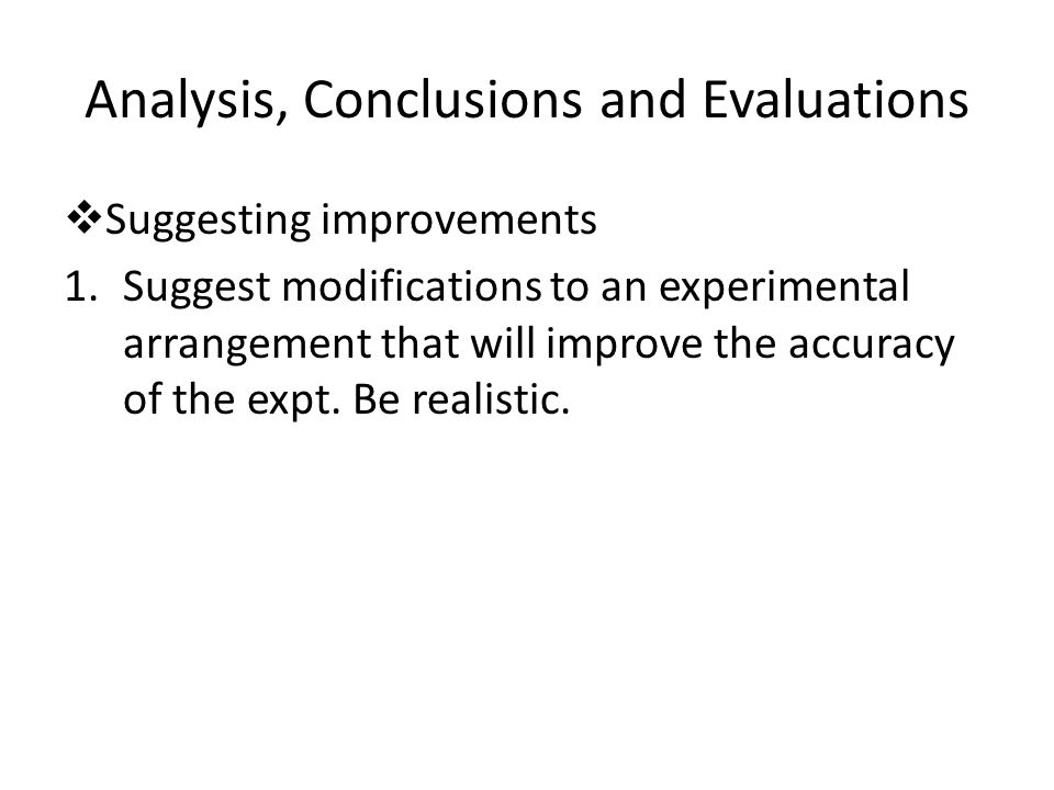 Analysis, Conclusions and Evaluations  Suggesting improvements 1.Suggest modifications to an experimental arrangement that will improve the accuracy of the expt.