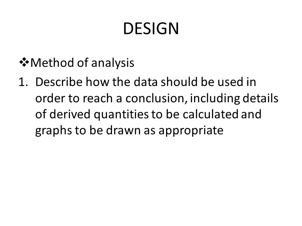 DESIGN  Method of analysis 1.Describe how the data should be used in order to reach a conclusion, including details of derived quantities to be calculated and graphs to be drawn as appropriate