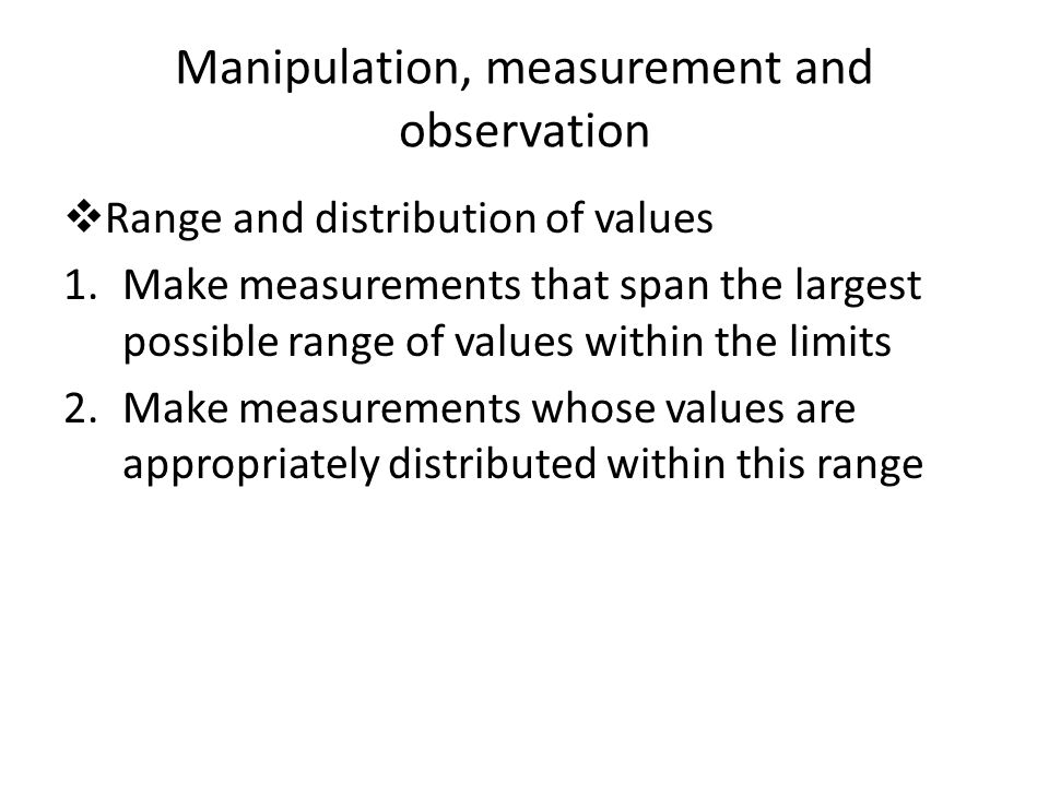 Manipulation, measurement and observation  Range and distribution of values 1.Make measurements that span the largest possible range of values within the limits 2.Make measurements whose values are appropriately distributed within this range